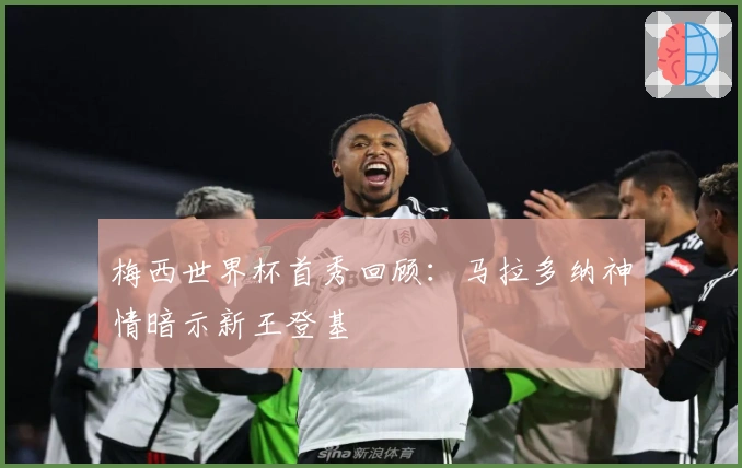 梅西世界杯首秀回顾：马拉多纳神情暗示新王登基