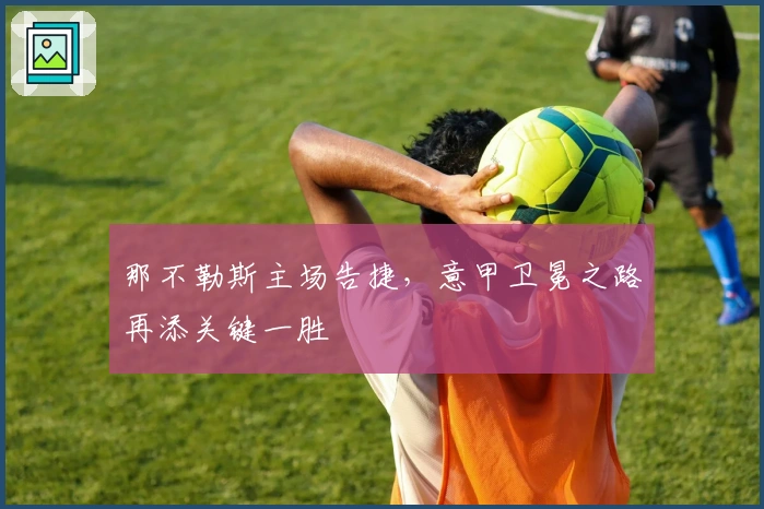 那不勒斯主场告捷，意甲卫冕之路再添关键一胜