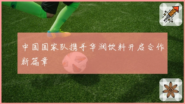 中国国家队携手华润饮料开启合作新篇章