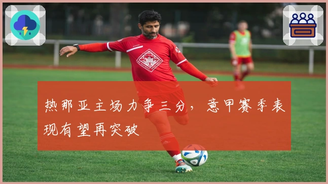 热那亚主场力争三分，意甲赛季表现有望再突破
