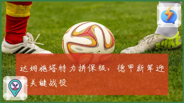 达姆施塔特力拼保级,德甲新军迎来关键战役