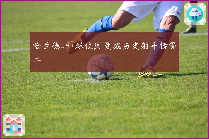 哈兰德147球位列曼城历史射手榜第二