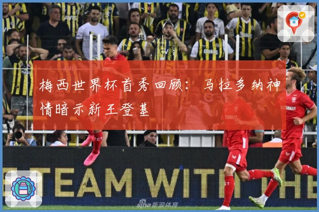 梅西世界杯首秀回顾：马拉多纳神情暗示新王登基