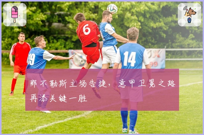 那不勒斯主场告捷，意甲卫冕之路再添关键一胜