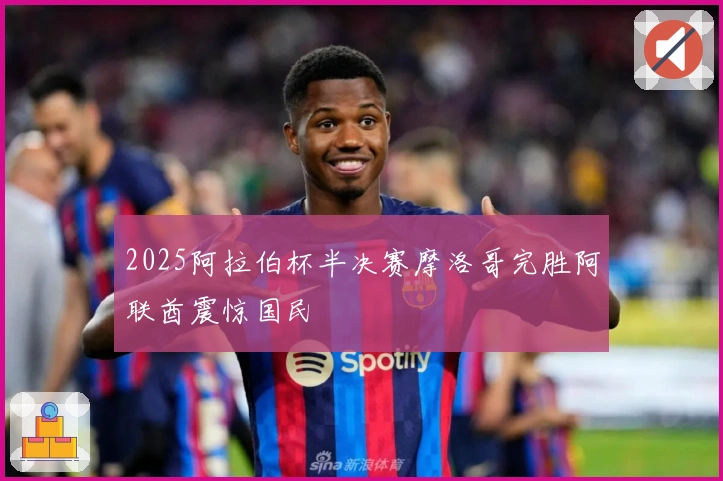 2025阿拉伯杯半决赛摩洛哥完胜阿联酋震惊国民