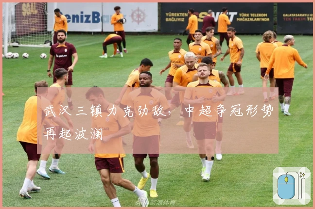 武汉三镇力克劲敌，中超争冠形势再起波澜