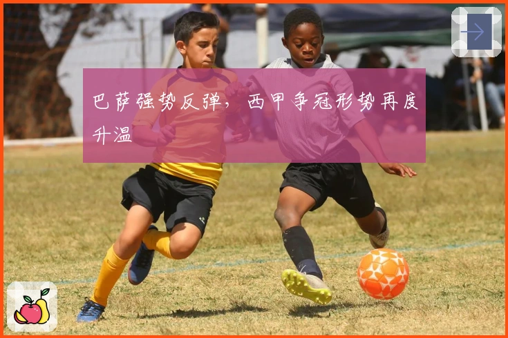 巴萨强势反弹,西甲争冠形势再度升温