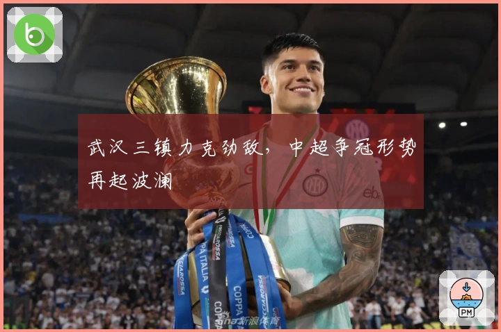 武汉三镇力克劲敌，中超争冠形势再起波澜