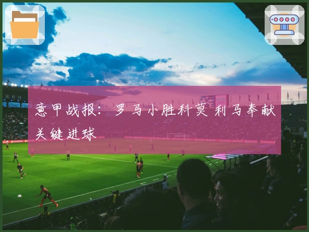 意甲战报：罗马小胜科莫 利马奉献关键进球