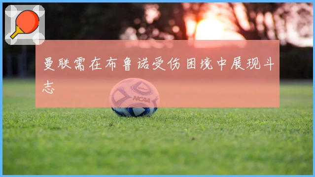 曼联需在布鲁诺受伤困境中展现斗志