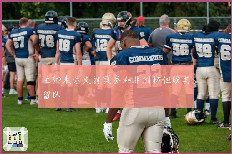 主帅表示支持莫参加非洲杯但盼其留队